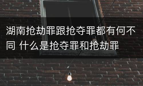 湖南抢劫罪跟抢夺罪都有何不同 什么是抢夺罪和抢劫罪