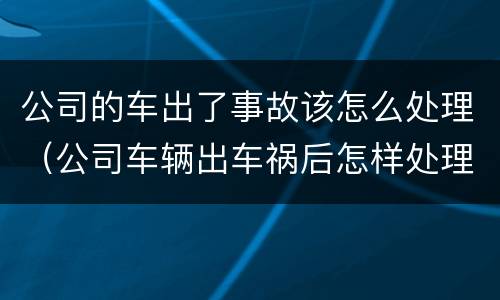 公司的车出了事故该怎么处理（公司车辆出车祸后怎样处理）