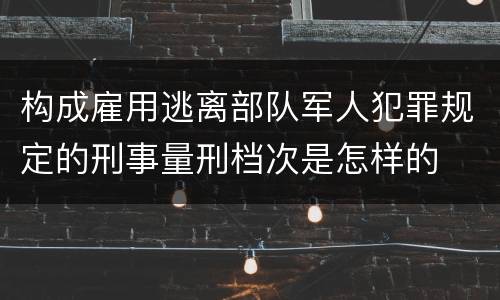 构成雇用逃离部队军人犯罪规定的刑事量刑档次是怎样的