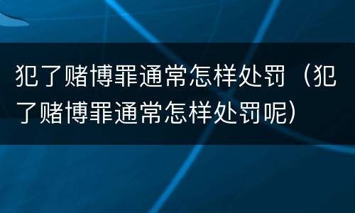 犯了赌博罪通常怎样处罚（犯了赌博罪通常怎样处罚呢）