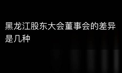 黑龙江股东大会董事会的差异是几种