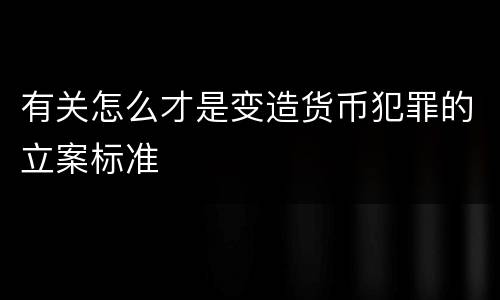 有关怎么才是变造货币犯罪的立案标准