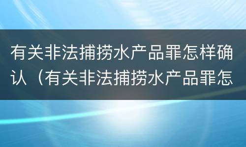 有关非法捕捞水产品罪怎样确认（有关非法捕捞水产品罪怎样确认责任）