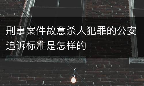刑事案件故意杀人犯罪的公安追诉标准是怎样的
