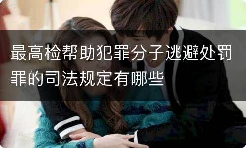 最高检帮助犯罪分子逃避处罚罪的司法规定有哪些