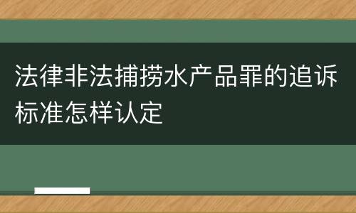 法律非法捕捞水产品罪的追诉标准怎样认定