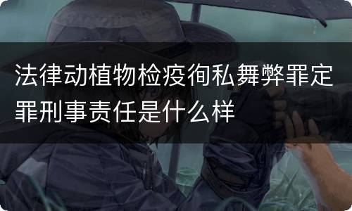 法律动植物检疫徇私舞弊罪定罪刑事责任是什么样
