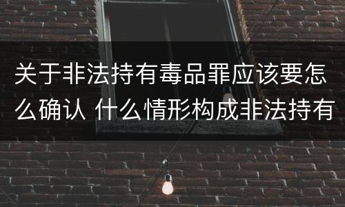 关于非法持有毒品罪应该要怎么确认 什么情形构成非法持有毒品罪