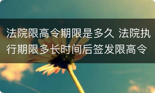 法院限高令期限是多久 法院执行期限多长时间后签发限高令
