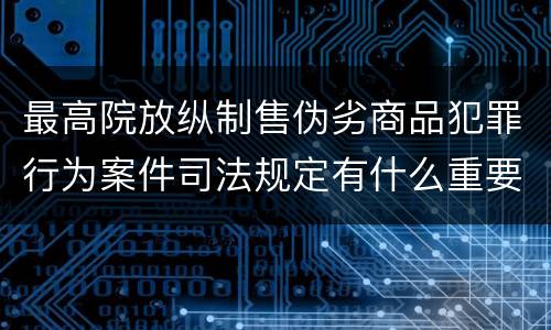 最高院放纵制售伪劣商品犯罪行为案件司法规定有什么重要内容