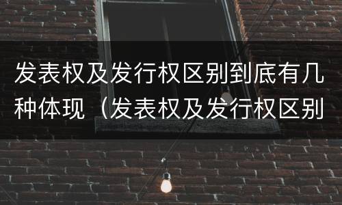 发表权及发行权区别到底有几种体现（发表权及发行权区别到底有几种体现方式）
