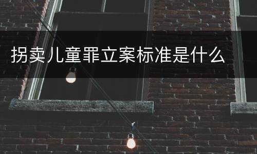 拐卖儿童罪立案标准是什么