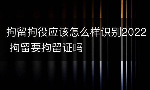 拘留拘役应该怎么样识别2022 拘留要拘留证吗