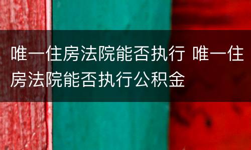 唯一住房法院能否执行 唯一住房法院能否执行公积金