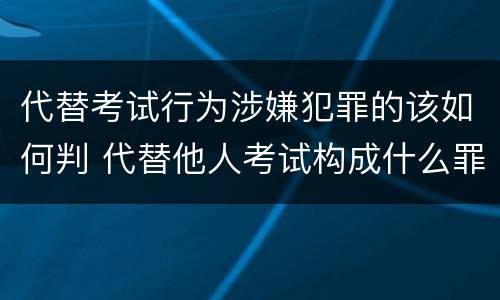 代替考试行为涉嫌犯罪的该如何判 代替他人考试构成什么罪