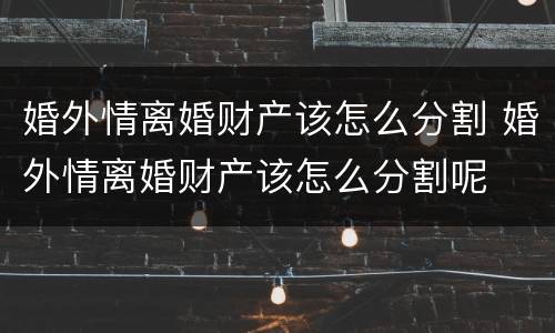 婚外情离婚财产该怎么分割 婚外情离婚财产该怎么分割呢