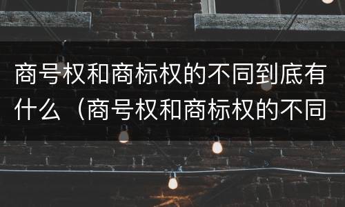 商号权和商标权的不同到底有什么（商号权和商标权的不同到底有什么影响）