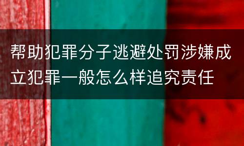 帮助犯罪分子逃避处罚涉嫌成立犯罪一般怎么样追究责任