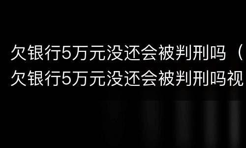 欠银行5万元没还会被判刑吗（欠银行5万元没还会被判刑吗视频）