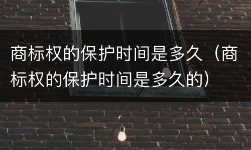 商标权的保护时间是多久（商标权的保护时间是多久的）