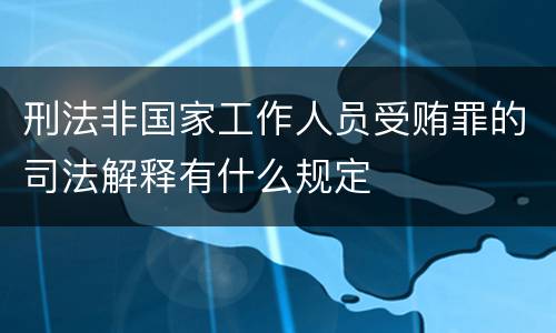 刑法非国家工作人员受贿罪的司法解释有什么规定
