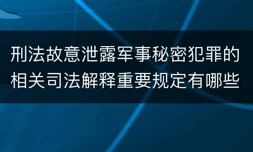 刑法故意泄露军事秘密犯罪的相关司法解释重要规定有哪些