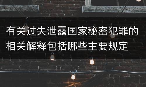 有关过失泄露国家秘密犯罪的相关解释包括哪些主要规定