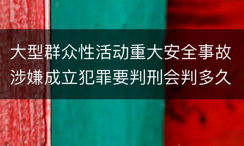 大型群众性活动重大安全事故涉嫌成立犯罪要判刑会判多久