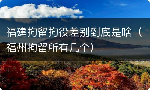 福建拘留拘役差别到底是啥（福州拘留所有几个）