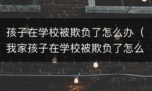 孩子在学校被欺负了怎么办（我家孩子在学校被欺负了怎么办）