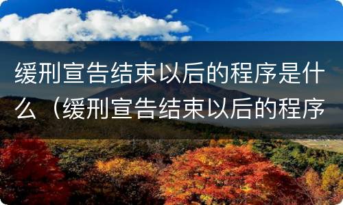 缓刑宣告结束以后的程序是什么（缓刑宣告结束以后的程序是什么意思）