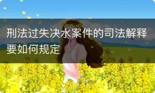 刑法过失决水案件的司法解释要如何规定