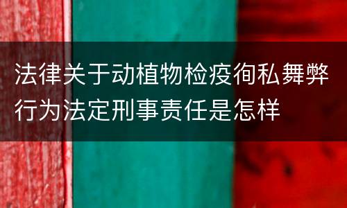法律关于动植物检疫徇私舞弊行为法定刑事责任是怎样