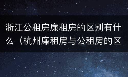 浙江公租房廉租房的区别有什么（杭州廉租房与公租房的区别）