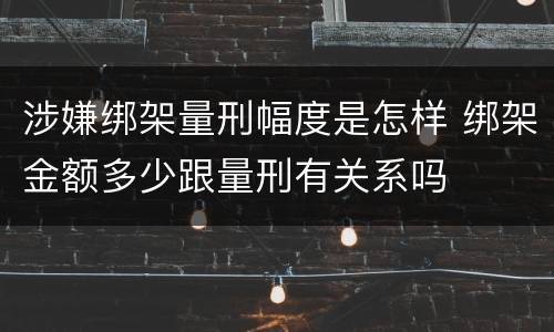 涉嫌绑架量刑幅度是怎样 绑架金额多少跟量刑有关系吗