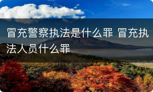 冒充警察执法是什么罪 冒充执法人员什么罪