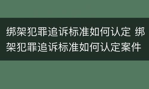 绑架犯罪追诉标准如何认定 绑架犯罪追诉标准如何认定案件