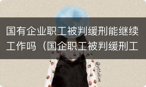 国有企业职工被判缓刑能继续工作吗（国企职工被判缓刑工作能保留吗）