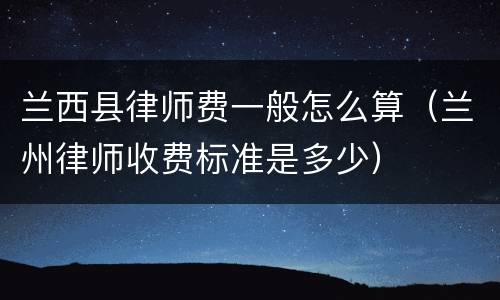 兰西县律师费一般怎么算（兰州律师收费标准是多少）