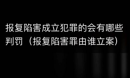 报复陷害成立犯罪的会有哪些判罚（报复陷害罪由谁立案）
