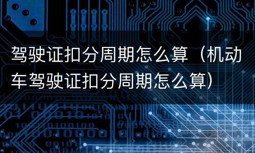驾驶证扣分周期怎么算（机动车驾驶证扣分周期怎么算）