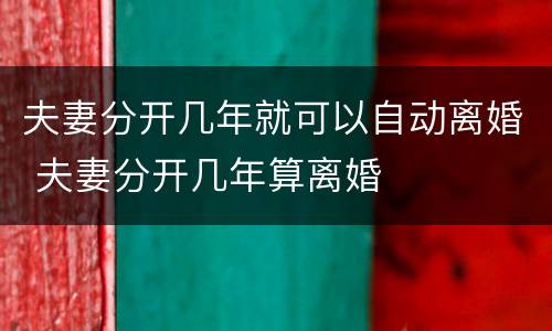 夫妻分开几年就可以自动离婚 夫妻分开几年算离婚