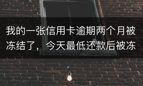 我的一张信用卡逾期两个月被冻结了，今天最低还款后被冻结，请问下还可以解冻吗