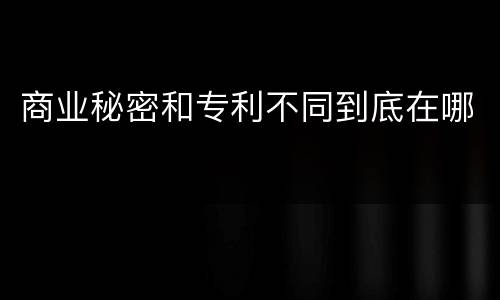 商业秘密和专利不同到底在哪