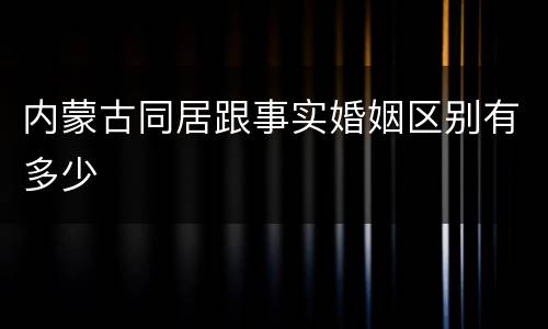 内蒙古同居跟事实婚姻区别有多少