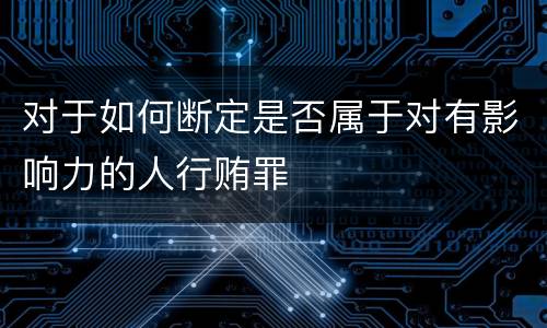 对于如何断定是否属于对有影响力的人行贿罪