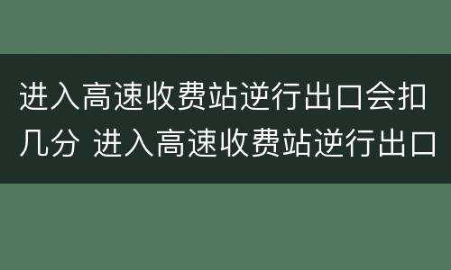 进入高速收费站逆行出口会扣几分 进入高速收费站逆行出口会扣几分罚多少钱