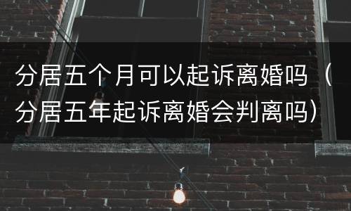 分居五个月可以起诉离婚吗（分居五年起诉离婚会判离吗）