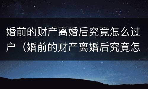婚前的财产离婚后究竟怎么过户（婚前的财产离婚后究竟怎么过户给子女）