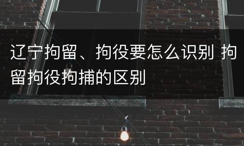 辽宁拘留、拘役要怎么识别 拘留拘役拘捕的区别